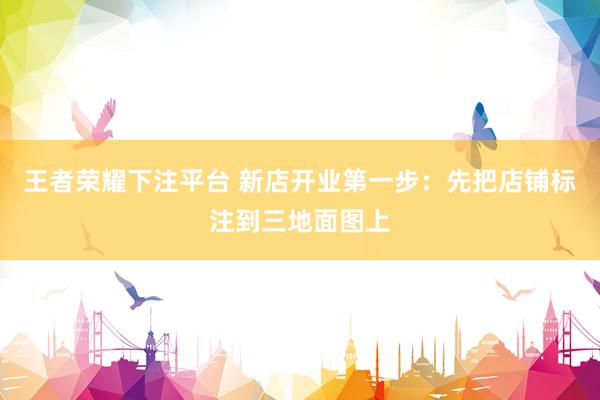 王者荣耀下注平台 新店开业第一步：先把店铺标注到三地面图上