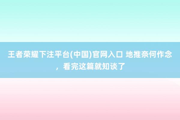 王者荣耀下注平台(中国)官网入口 地推奈何作念，看完这篇就知谈了
