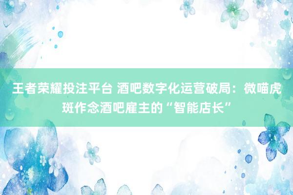 王者荣耀投注平台 酒吧数字化运营破局：微喵虎斑作念酒吧雇主的“智能店长”