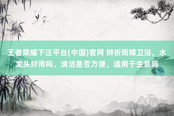 王者荣耀下注平台(中国)官网 辨析雨蝶卫浴，水龙头好用吗，清洁是否方便，适用于生意吗