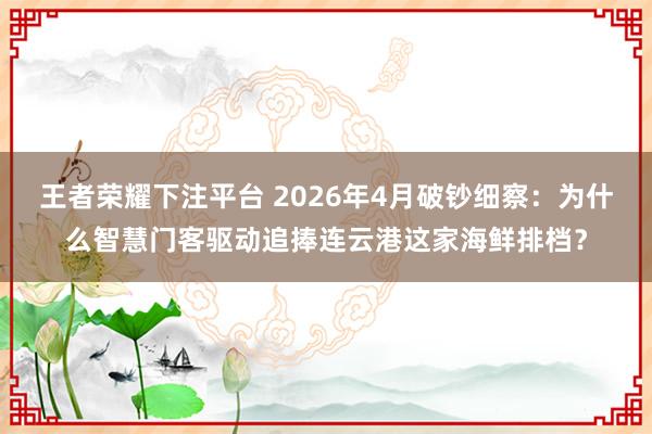 王者荣耀下注平台 2026年4月破钞细察：为什么智慧门客驱动追捧连云港这家海鲜排档？