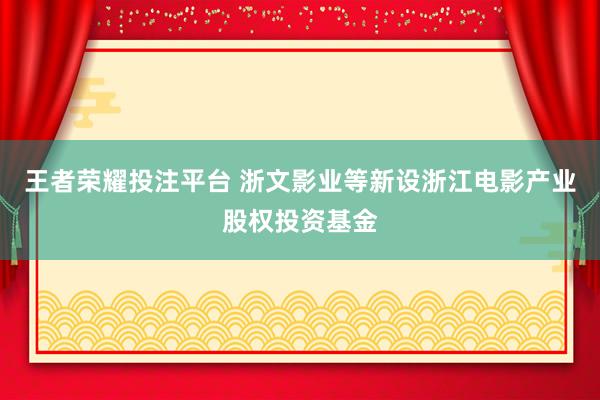 王者荣耀投注平台 浙文影业等新设浙江电影产业股权投资基金