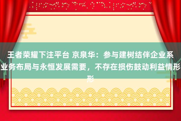 王者荣耀下注平台 京泉华：参与建树结伴企业系业务布局与永恒发展需要，不存在损伤鼓动利益情形