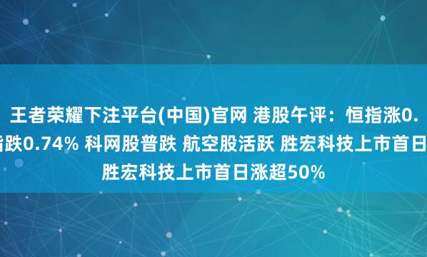 王者荣耀下注平台(中国)官网 港股午评：恒指涨0.13% 科指跌0.74% 科网股普跌 航空股活跃 胜宏科技上市首日涨超50%