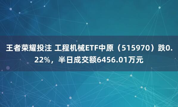 王者荣耀投注 工程机械ETF中原（515970）跌0.22%，半日成交额6456.01万元