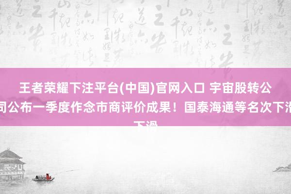 王者荣耀下注平台(中国)官网入口 宇宙股转公司公布一季度作念市商评价成果！国泰海通等名次下滑