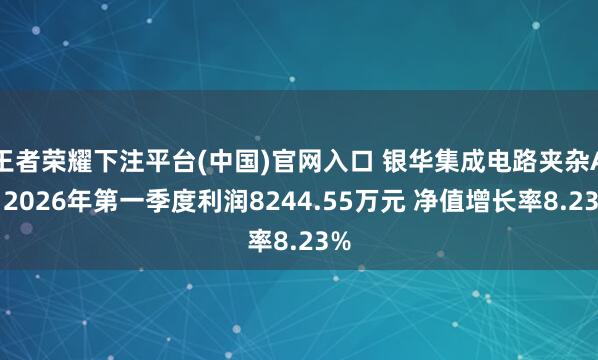 王者荣耀下注平台(中国)官网入口 银华集成电路夹杂A：2026年第一季度利润8244.55万元 净值增长率8.23%