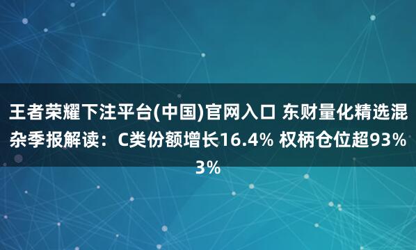 王者荣耀下注平台(中国)官网入口 东财量化精选混杂季报解读：C类份额增长16.4% 权柄仓位超93%
