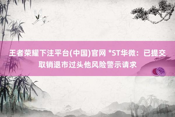 王者荣耀下注平台(中国)官网 *ST华微：已提交取销退市过头他风险警示请求