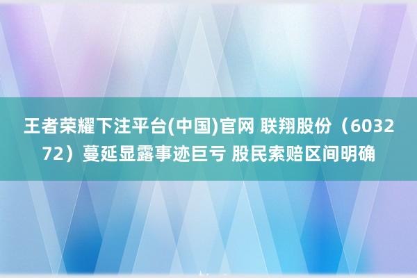 王者荣耀下注平台(中国)官网 联翔股份（603272）蔓延显露事迹巨亏 股民索赔区间明确
