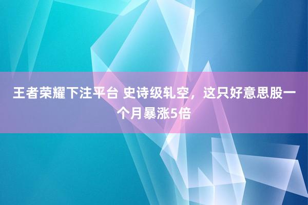 王者荣耀下注平台 史诗级轧空，这只好意思股一个月暴涨5倍