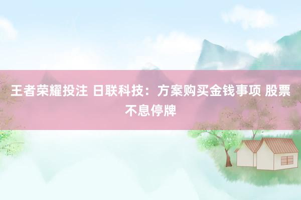 王者荣耀投注 日联科技：方案购买金钱事项 股票不息停牌