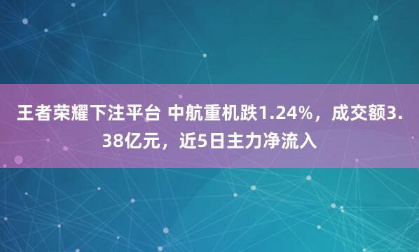 王者荣耀下注平台 中航重机跌1.24%，成交额3.38亿元，近5日主力净流入