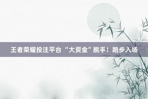 王者荣耀投注平台 “大资金”脱手！跑步入场