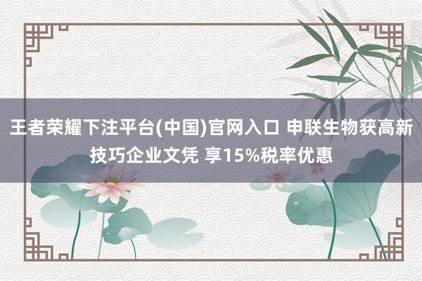 王者荣耀下注平台(中国)官网入口 申联生物获高新技巧企业文凭 享15%税率优惠