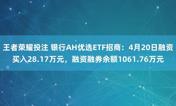 王者荣耀投注 银行AH优选ETF招商：4月20日融资买入28.17万元，融资融券余额1061.76万元