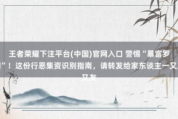 王者荣耀下注平台(中国)官网入口 警惕“暴富罗网”！这份行恶集资识别指南，请转发给家东谈主一又友