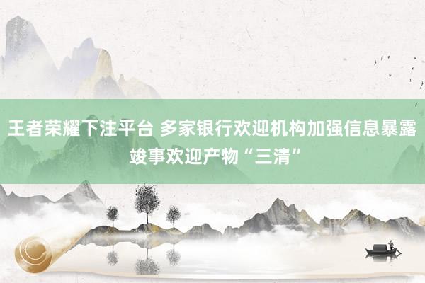 王者荣耀下注平台 多家银行欢迎机构加强信息暴露 竣事欢迎产物“三清”