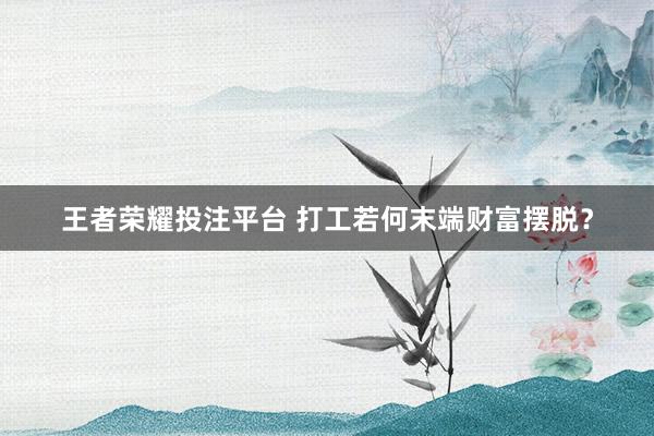 王者荣耀投注平台 打工若何末端财富摆脱？