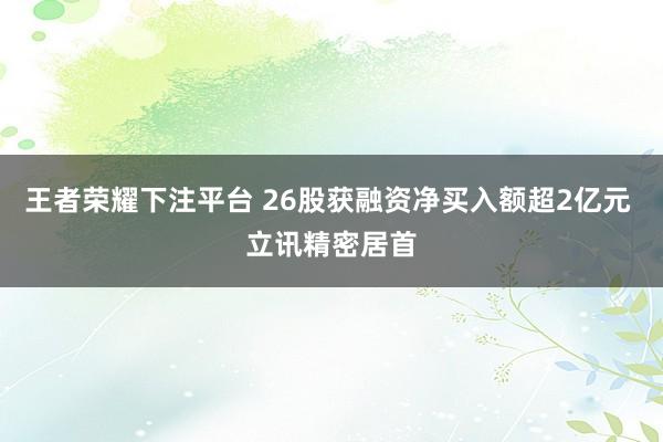 王者荣耀下注平台 26股获融资净买入额超2亿元 立讯精密居首