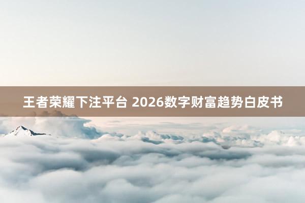 王者荣耀下注平台 2026数字财富趋势白皮书