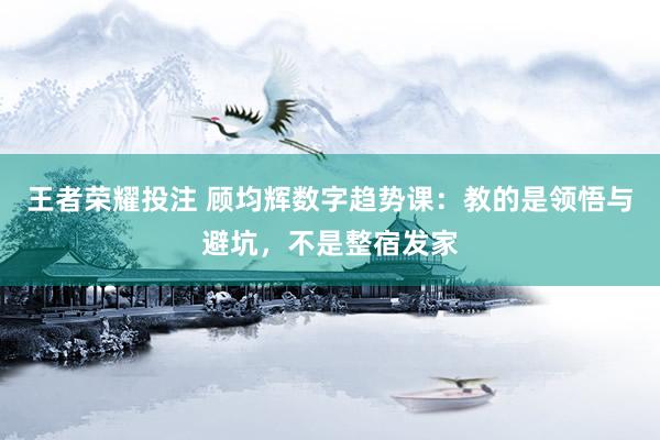 王者荣耀投注 顾均辉数字趋势课：教的是领悟与避坑，不是整宿发家