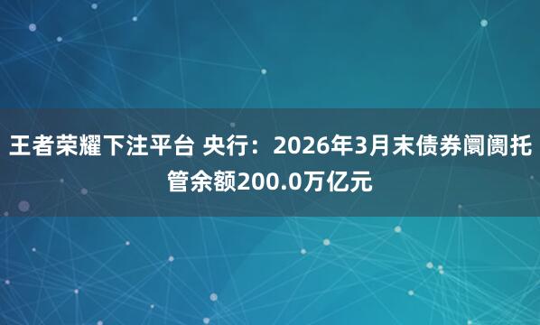 王者荣耀下注平台 央行：2026年3月末债券阛阓托管余额200.0万亿元