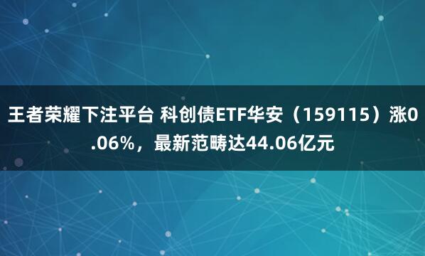 王者荣耀下注平台 科创债ETF华安（159115）涨0.06%，最新范畴达44.06亿元
