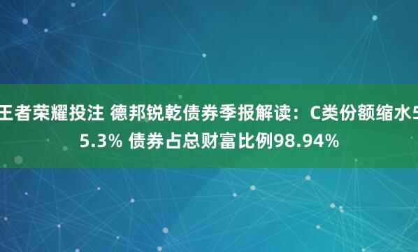 王者荣耀投注 德邦锐乾债券季报解读：C类份额缩水55.3% 债券占总财富比例98.94%