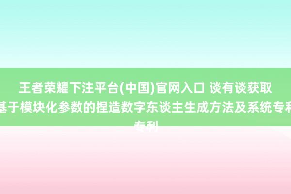 王者荣耀下注平台(中国)官网入口 谈有谈获取基于模块化参数的捏造数字东谈主生成方法及系统专利