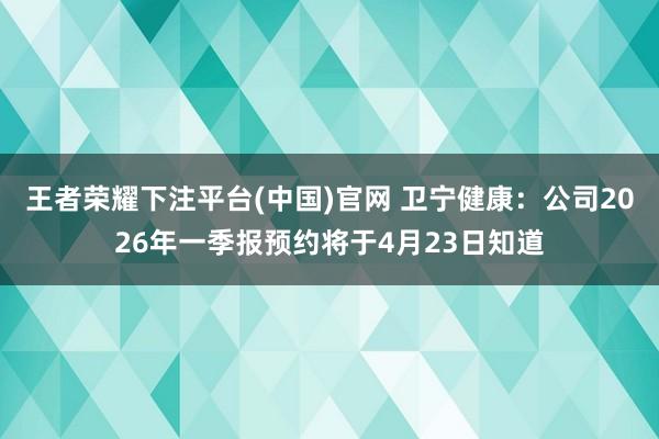王者荣耀下注平台(中国)官网 卫宁健康：公司2026年一季报预约将于4月23日知道