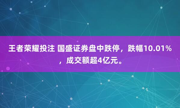 王者荣耀投注 国盛证券盘中跌停，跌幅10.01%，<a href=