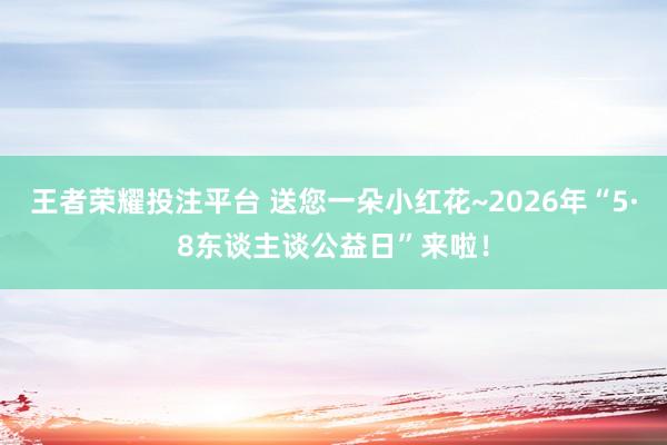 王者荣耀投注平台 送您一朵小红花~2026年“5·8东谈主谈公益日”来啦！
