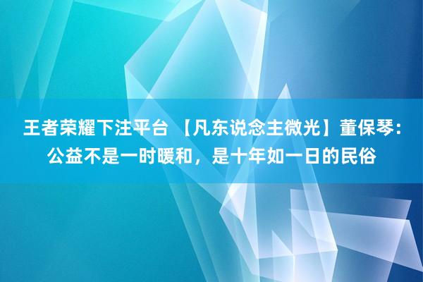 王者荣耀下注平台 【凡东说念主微光】董保琴：公益不是一时暖和，是十年如一日的民俗