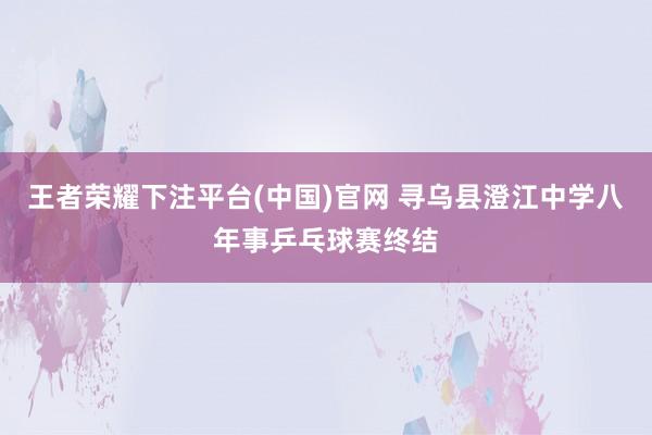 王者荣耀下注平台(中国)官网 寻乌县澄江中学八年事乒乓球赛终结