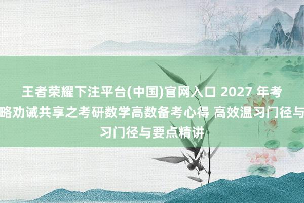 王者荣耀下注平台(中国)官网入口 2027 年考研备考攻略劝诫共享之考研数学高数备考心得 高效温习门径与要点精讲
