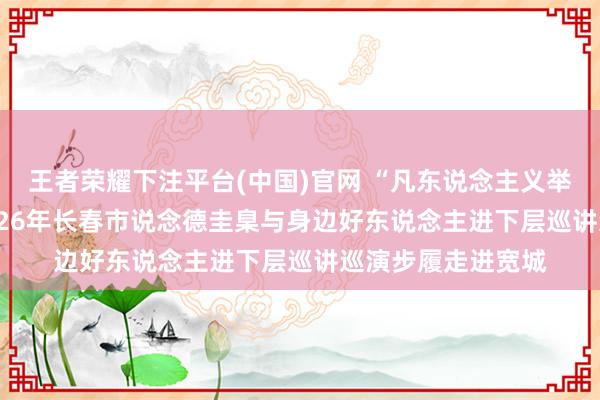 王者荣耀下注平台(中国)官网 “凡东说念主义举 德耀春城”——2026年长春市说念德圭臬与身边好东说念主进下层巡讲巡演步履走进宽城