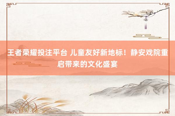 王者荣耀投注平台 儿童友好新地标！静安戏院重启带来的文化盛宴