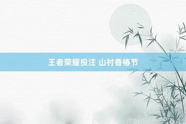 王者荣耀投注 山村香椿节