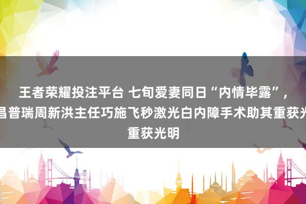 王者荣耀投注平台 七旬爱妻同日“内情毕露”，<a href=