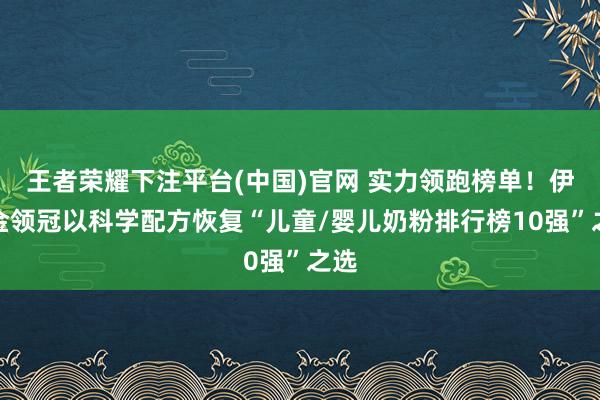 王者荣耀下注平台(中国)官网 实力领跑榜单！伊利金领冠以科学配方恢复“儿童/婴儿奶粉排行榜10强”之选