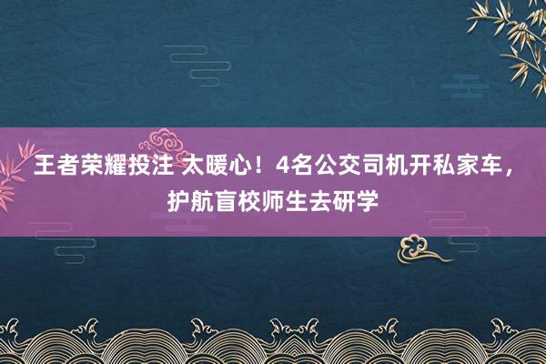 王者荣耀投注 太暖心！4名公交司机开私家车，护航盲校师生去研学