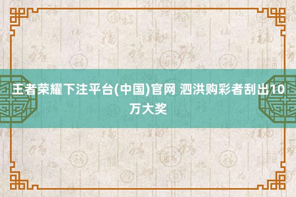 王者荣耀下注平台(中国)官网 泗洪购彩者刮出10万大奖