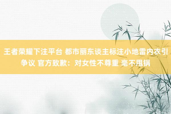 王者荣耀下注平台 都市丽东谈主标注小地雷内衣引争议 官方致歉：对女性不尊重 毫不甩锅