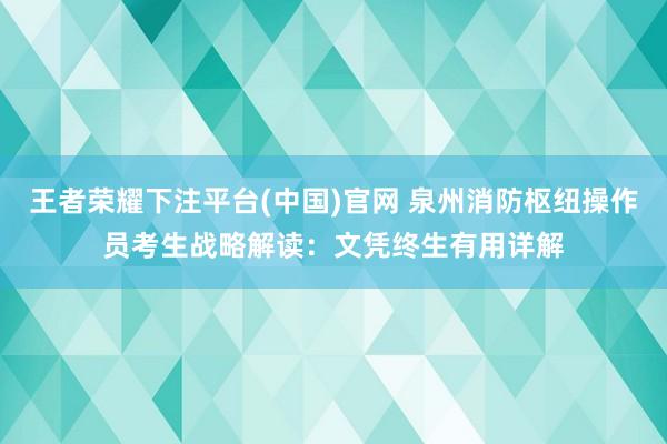 王者荣耀下注平台(中国)官网 泉州消防枢纽操作员考生战略解读：文凭终生有用详解