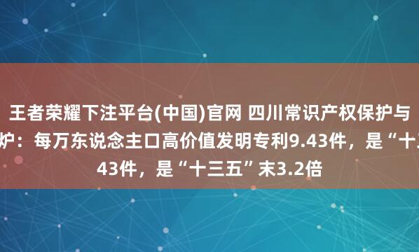 王者荣耀下注平台(中国)官网 四川常识产权保护与发展收成单出炉：每万东说念主口高价值发明专利9.43件，是“十三五”末3.2倍