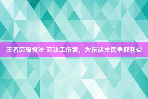 王者荣耀投注 劳动工伤案，为东谈主民争取利益