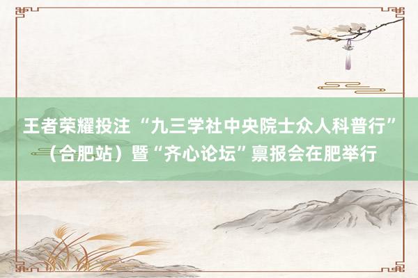 王者荣耀投注 “九三学社中央院士众人科普行”（合肥站）暨“齐心论坛”禀报会在肥举行