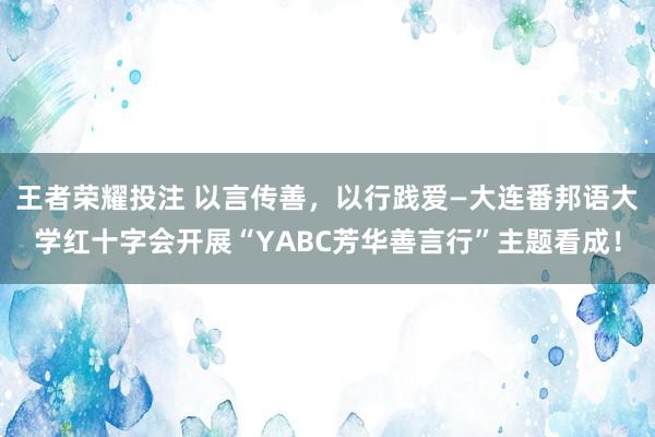 王者荣耀投注 以言传善，以行践爱—大连番邦语大学红十字会开展“YABC芳华善言行”主题看成！