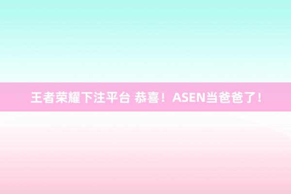 王者荣耀下注平台 恭喜！ASEN当爸爸了！